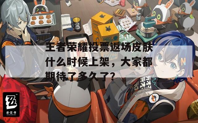 王者荣耀投票返场皮肤什么时候上架，大家都期待了多久了？