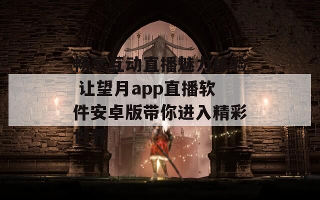 畅享互动直播魅力体验 让望月app直播软件安卓版带你进入精彩世界