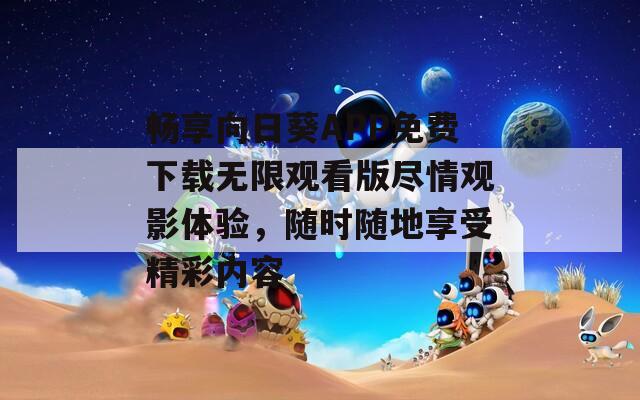 畅享向日葵APP免费下载无限观看版尽情观影体验，随时随地享受精彩内容