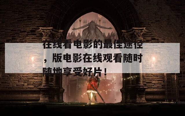 在线看电影的最佳途径，版电影在线观看随时随地享受好片！