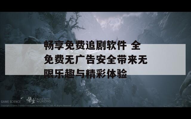 畅享免费追剧软件 全免费无广告安全带来无限乐趣与精彩体验
