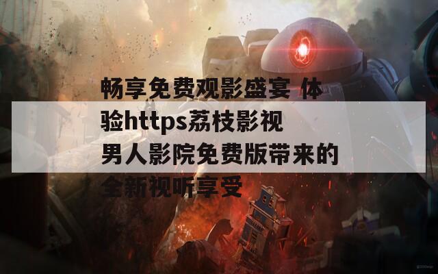 畅享免费观影盛宴 体验https荔枝影视男人影院免费版带来的全新视听享受