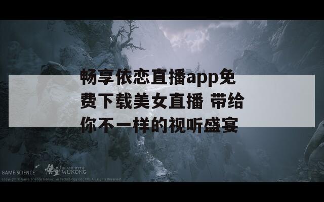 畅享依恋直播app免费下载美女直播 带给你不一样的视听盛宴