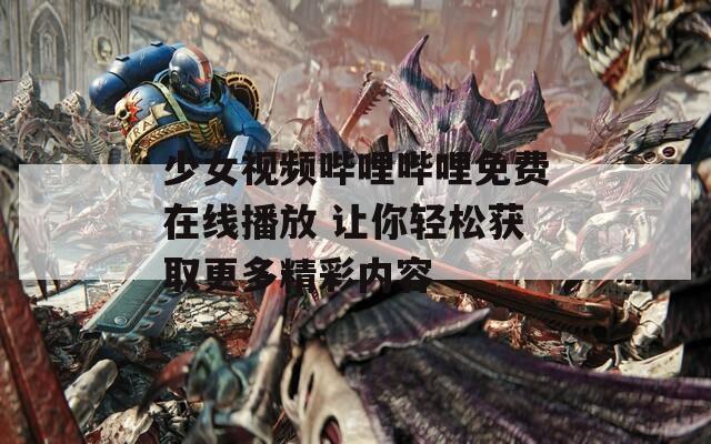 少女视频哔哩哔哩免费在线播放 让你轻松获取更多精彩内容