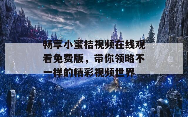 畅享小蜜桔视频在线观看免费版，带你领略不一样的精彩视频世界