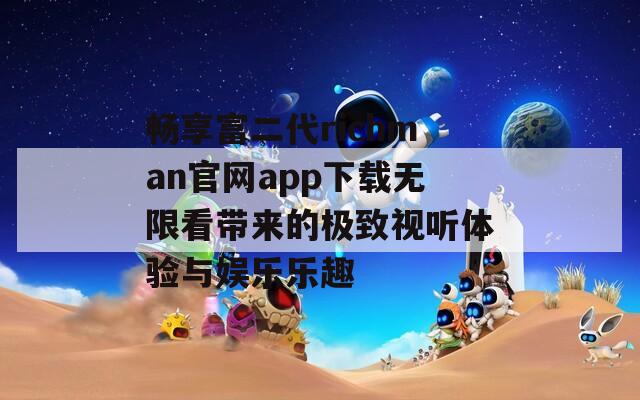 畅享富二代richman官网app下载无限看带来的极致视听体验与娱乐乐趣