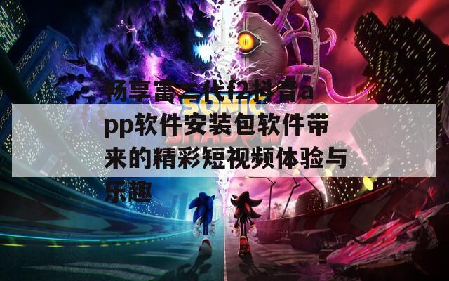畅享富二代f2抖音app软件安装包软件带来的精彩短视频体验与乐趣