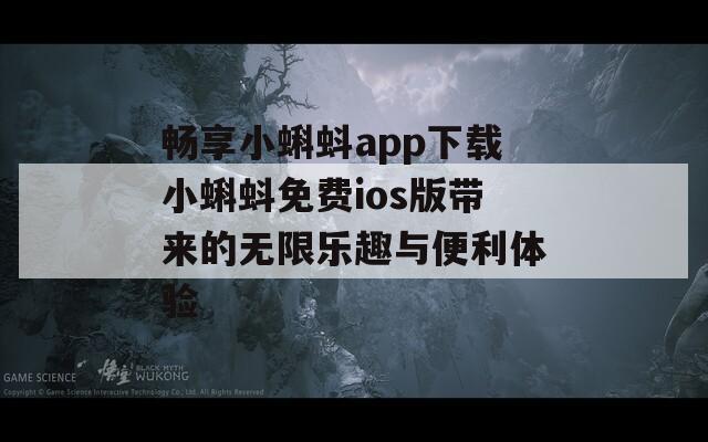 畅享小蝌蚪app下载小蝌蚪免费ios版带来的无限乐趣与便利体验