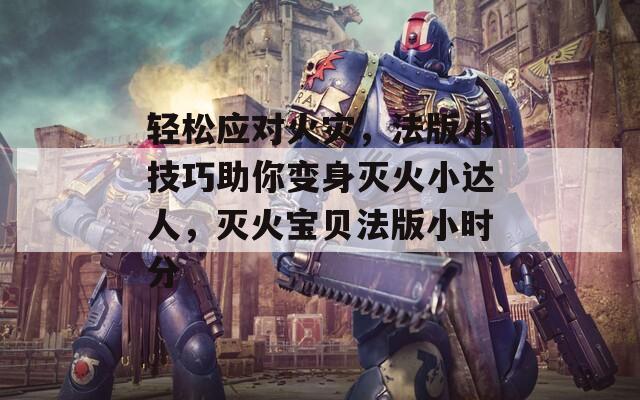 轻松应对火灾，法版小技巧助你变身灭火小达人，灭火宝贝法版小时分