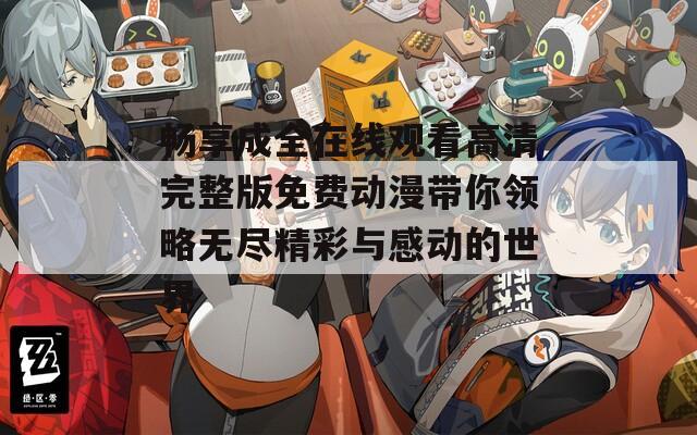 畅享成全在线观看高清完整版免费动漫带你领略无尽精彩与感动的世界