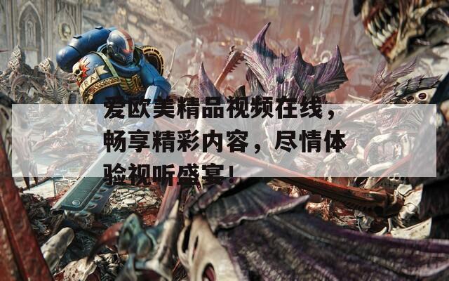 爱欧美精品视频在线，畅享精彩内容，尽情体验视听盛宴！