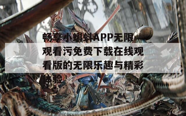 畅享小蝌蚪APP无限观看污免费下载在线观看版的无限乐趣与精彩体验