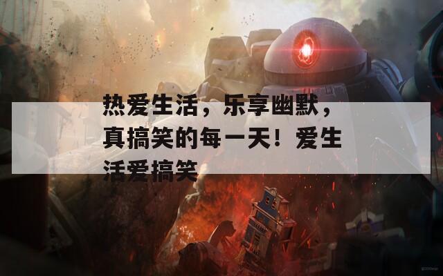 热爱生活，乐享幽默，真搞笑的每一天！爱生活爱搞笑