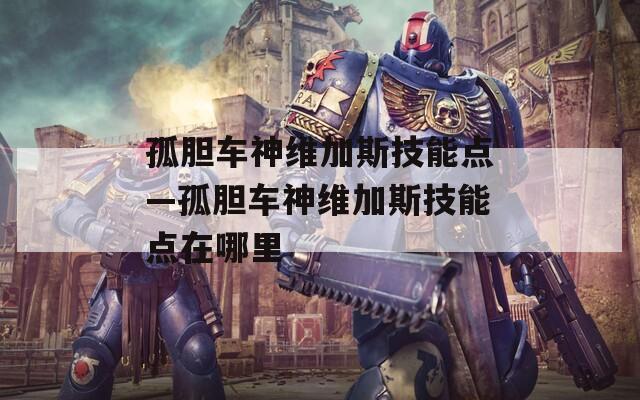 孤胆车神维加斯技能点—孤胆车神维加斯技能点在哪里