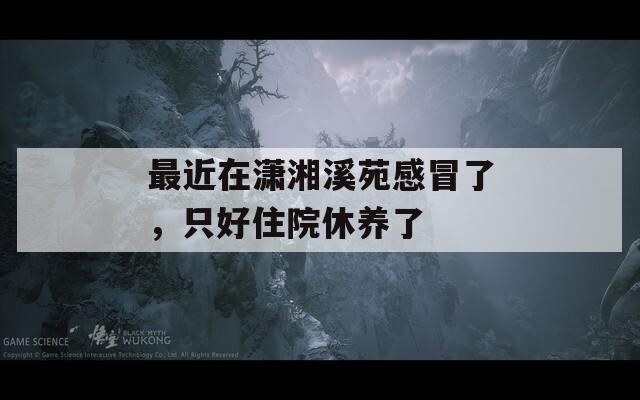 最近在潇湘溪苑感冒了，只好住院休养了