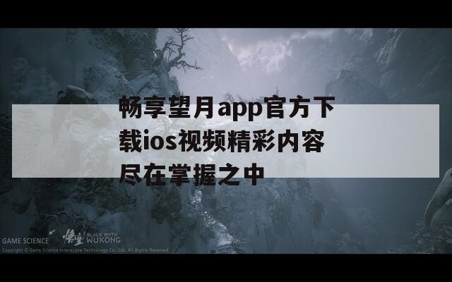 畅享望月app官方下载ios视频精彩内容尽在掌握之中