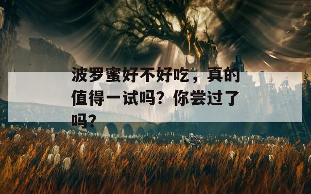 波罗蜜好不好吃，真的值得一试吗？你尝过了吗？