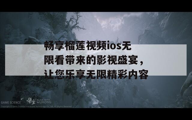 畅享榴莲视频ios无限看带来的影视盛宴，让您乐享无限精彩内容
