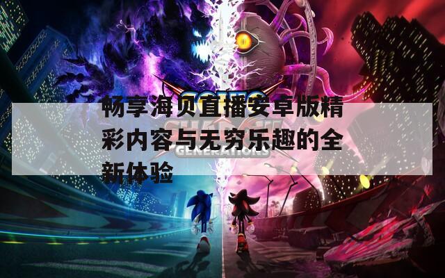 畅享海贝直播安卓版精彩内容与无穷乐趣的全新体验