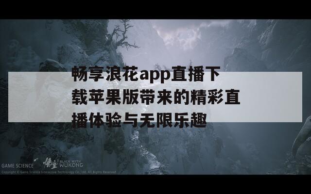 畅享浪花app直播下载苹果版带来的精彩直播体验与无限乐趣