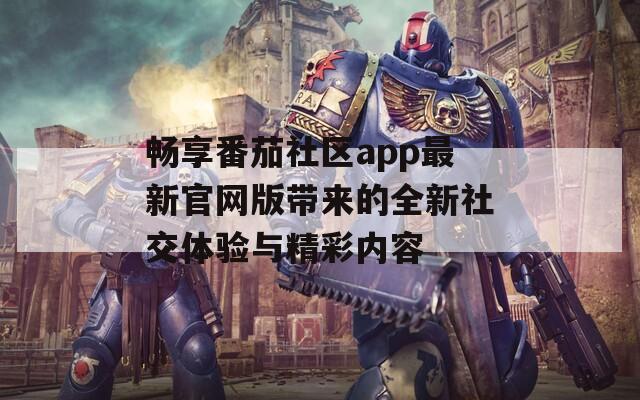 畅享番茄社区app最新官网版带来的全新社交体验与精彩内容