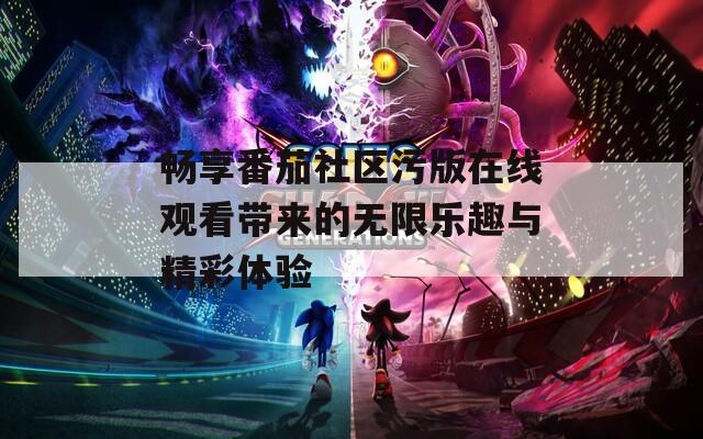 畅享番茄社区污版在线观看带来的无限乐趣与精彩体验