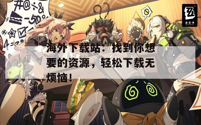 海外下载站：找到你想要的资源，轻松下载无烦恼！