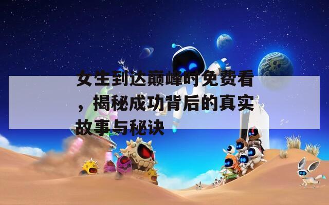 女生到达巅峰时免费看，揭秘成功背后的真实故事与秘诀