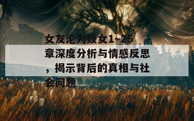 女友沦为妓女1～25章深度分析与情感反思，揭示背后的真相与社会问题