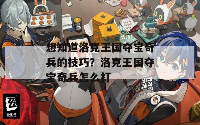 想知道洛克王国夺宝奇兵的技巧？洛克王国夺宝奇兵怎么打