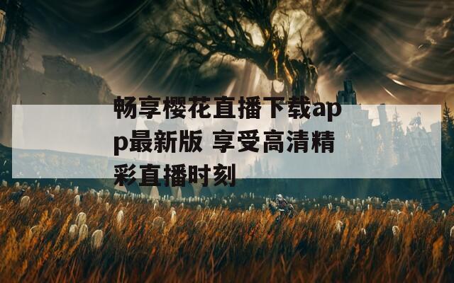 畅享樱花直播下载app最新版 享受高清精彩直播时刻