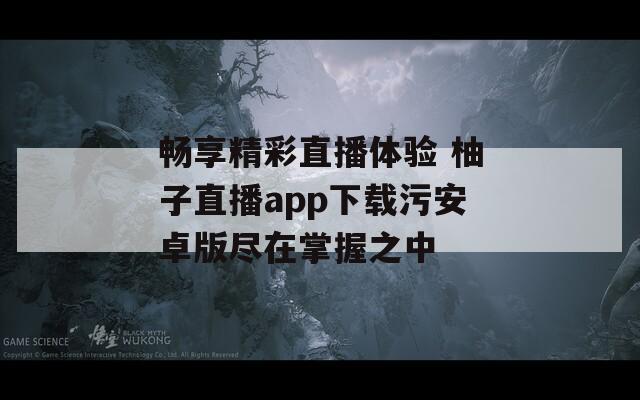 畅享精彩直播体验 柚子直播app下载污安卓版尽在掌握之中