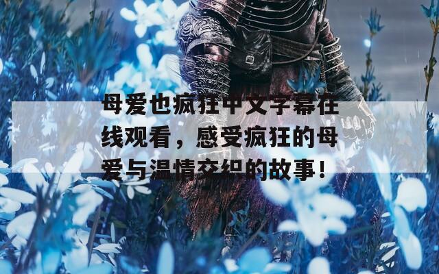 母爱也疯狂中文字幕在线观看，感受疯狂的母爱与温情交织的故事！