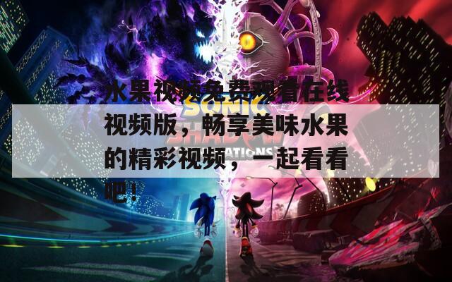 水果视频免费观看在线视频版，畅享美味水果的精彩视频，一起看看吧！