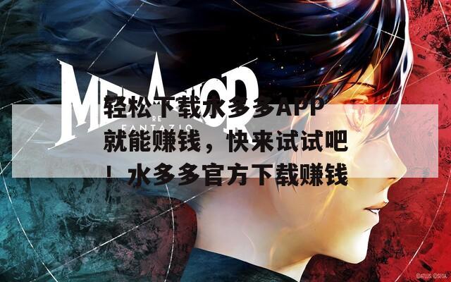 轻松下载水多多APP就能赚钱，快来试试吧！水多多官方下载赚钱