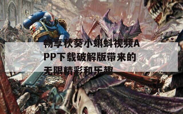 畅享秋葵小蝌蚪视频APP下载破解版带来的无限精彩和乐趣