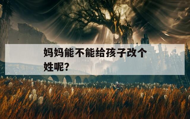 妈妈能不能给孩子改个姓呢？
