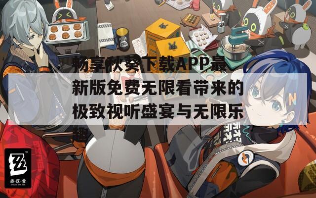 畅享秋葵下载APP最新版免费无限看带来的极致视听盛宴与无限乐趣