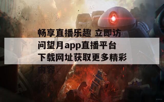 畅享直播乐趣 立即访问望月app直播平台下载网址获取更多精彩内容
