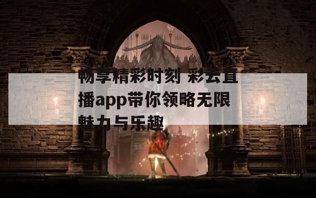 畅享精彩时刻 彩云直播app带你领略无限魅力与乐趣
