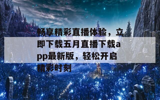 畅享精彩直播体验，立即下载五月直播下载app最新版，轻松开启精彩时刻