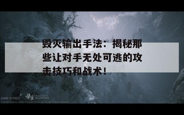毁灭输出手法：揭秘那些让对手无处可逃的攻击技巧和战术！