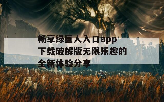 畅享绿巨人入口app下载破解版无限乐趣的全新体验分享