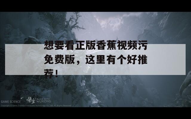 想要看正版香蕉视频污免费版，这里有个好推荐！