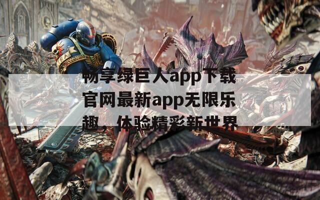 畅享绿巨人app下载官网最新app无限乐趣，体验精彩新世界