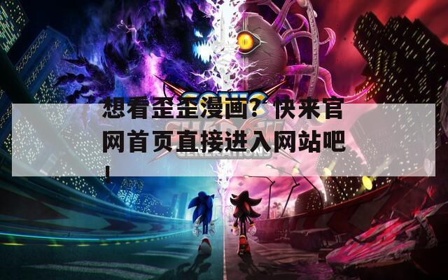 想看歪歪漫画？快来官网首页直接进入网站吧！