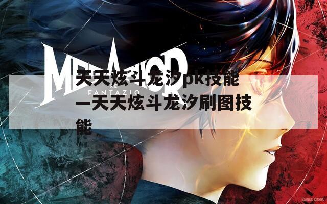 天天炫斗龙汐pk技能—天天炫斗龙汐刷图技能