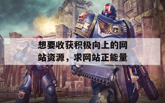 想要收获积极向上的网站资源，求网站正能量
