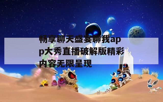 畅享聊天盛宴聊我app大秀直播破解版精彩内容无限呈现