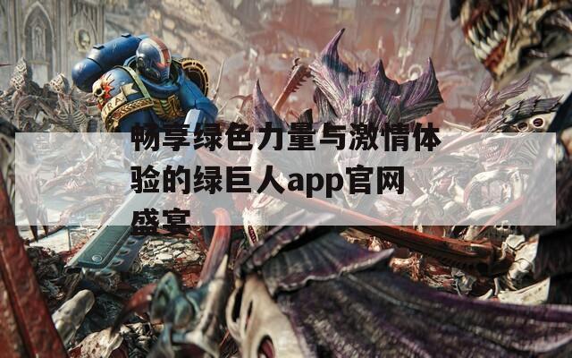 畅享绿色力量与激情体验的绿巨人app官网盛宴